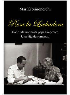 ROSA LA LUCHADORA. L'ADORATA NONNA DI PAPA FRANCESCO. UNA VITA DA ROMANZO