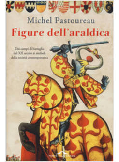 FIGURE DELL'ARALDICA. DAI CAMPI DI BATTAGLIA DEL XII SECOLO AI SIMBOLI 