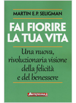 FAI FIORIRE LA TUA VITA. UNA NUOVA, RIVOLUZIONARIA VISIONE DELLA FELICITA' E DEL