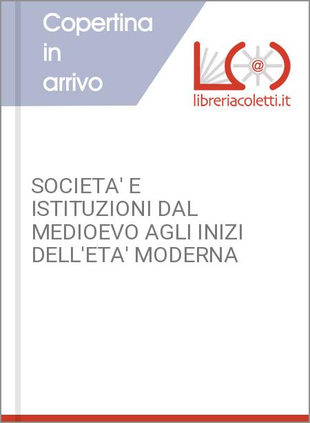 SOCIETA' E ISTITUZIONI DAL MEDIOEVO AGLI INIZI DELL'ETA' MODERNA