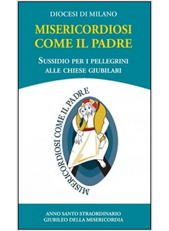 MISERICORDIOSI COME IL PADRE. SUSSIDIO PER I PELLEGRINI ALLE CHIESE GIUBILARI