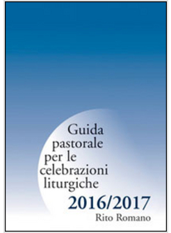 GUIDA PASTORALE PER LE CELEBRAZIONI LITURGICHE 2016/2017. RITO ROMANO