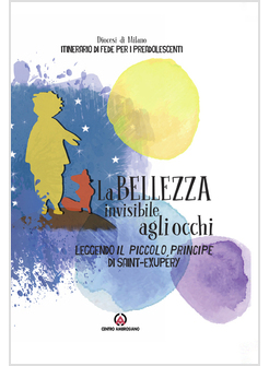 LA BELLEZZA INVISIBILE AGLI OCCHI LEGGENDO IL PICCOLO PRINCIPE DI SAINT-EXUPERY