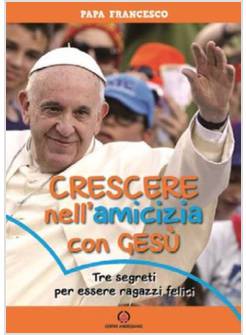 CRESCERE NELL'AMICIZIA CON GESU'. TRE SEGRETI PER ESSERE RAGAZZI FELICI