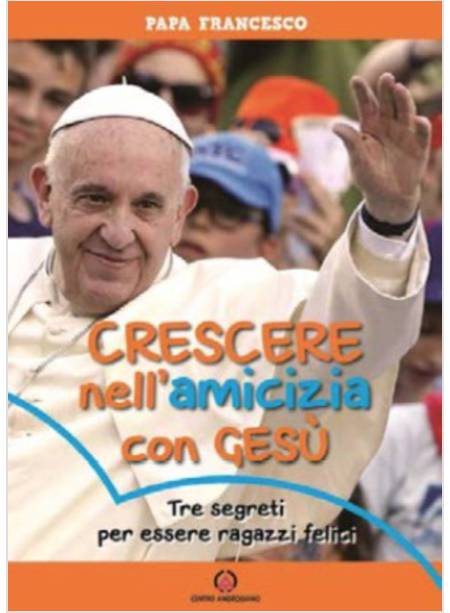 CRESCERE NELL'AMICIZIA CON GESU'. TRE SEGRETI PER ESSERE RAGAZZI FELICI