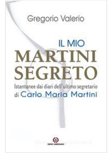 IL MIO MARTINI SEGRETO ISTANTANEE DAI DIARI DELL'ULTIMO SEGRETARIO DI MARTINI