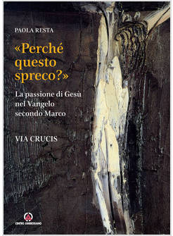 PERCHE' QUESTO SPRECO? LA PASSIONE DI GESU' SECONDO IL VANGELO DI MARCO