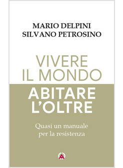 VIVERE IL MONDO ABITARE L'OLTRE. QUASI UN MANUALE PER LA RESISTENZA