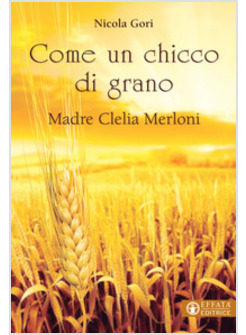 COME UN CHICCO DI GRANO. MADRE CLELIA MERLONI 1861-1930