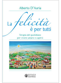 LA FELICITA' E' PER TUTTI. TERAPIA DEL QUOTIDIANO PER VIVERE AMARE CAPIRSI 