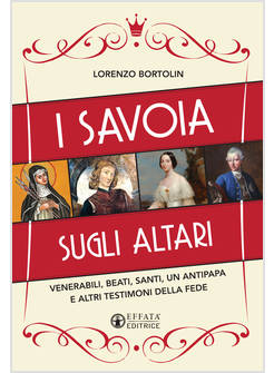 I SAVOIA SUGLI ALTARI. VENERABILI, BEATI, SANTI, UN ANTIPAPA E ALTRI TESTIMONI