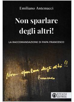 NON SPARLARE DEGLI ALTRI! LA RACCOMANDAZIONE DI PAPA FRANCESCO 