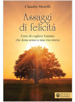 ASSAGGI DI FELICITA'. L'ARTE DI COGLIERE L'ATTIMO CHE DONA SENSO A UNA VITA
