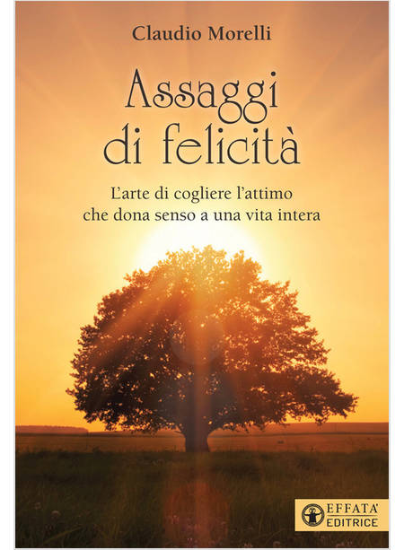 ASSAGGI DI FELICITA'. L'ARTE DI COGLIERE L'ATTIMO CHE DONA SENSO A UNA VITA