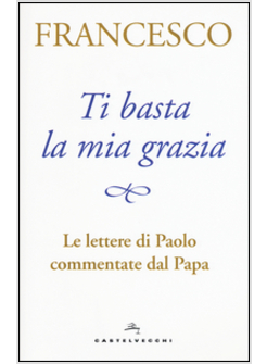 TI BASTA LA MIA GRAZIA. LE LETTERE DI PAOLO COMMENTATE DAL PAPA