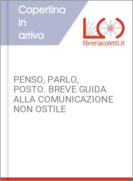 PENSO, PARLO, POSTO. BREVE GUIDA ALLA COMUNICAZIONE NON OSTILE