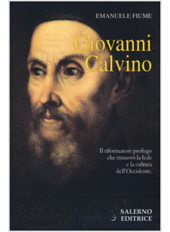 GIOVANNI CALVINO.IL RIFORMATORE PROFUGO CHE RINNOVO' LA FEDE E LA CULTURA 