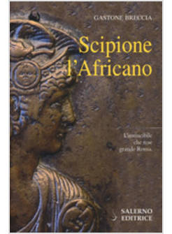 SCIPIONE L'AFRICANO. L'INVINCIBILE CHE RESE GRANDE ROMA