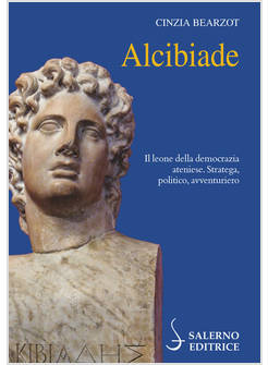 ALCIBIADE. IL LEONE DELLA DEMOCRAZIA ATENIESE. STRATEGA, POLITICO, AVVENTURIERO