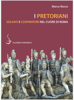 I PRETORIANI. SOLDATI E COSPIRATORI NEL CUORE DI ROMA