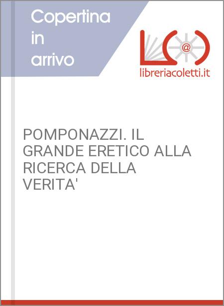 POMPONAZZI. IL GRANDE ERETICO ALLA RICERCA DELLA VERITA'