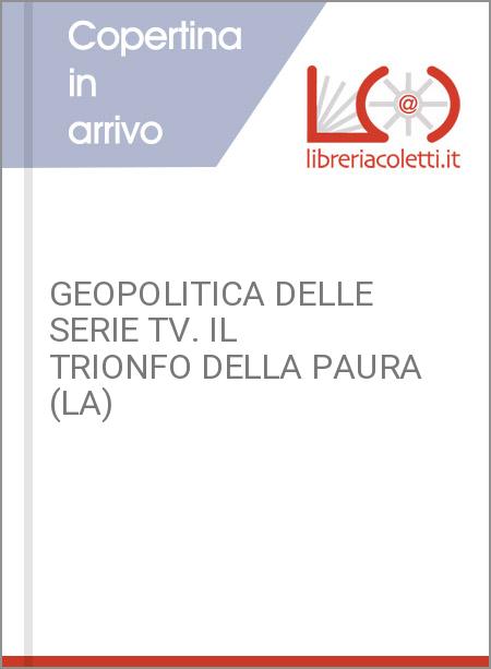 GEOPOLITICA DELLE SERIE TV. IL TRIONFO DELLA PAURA (LA)