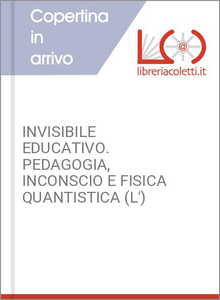 INVISIBILE EDUCATIVO. PEDAGOGIA, INCONSCIO E FISICA QUANTISTICA (L')