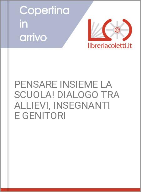 PENSARE INSIEME LA SCUOLA! DIALOGO TRA ALLIEVI, INSEGNANTI E GENITORI