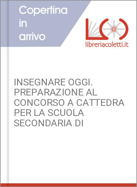 INSEGNARE OGGI. PREPARAZIONE AL CONCORSO A CATTEDRA PER LA SCUOLA SECONDARIA DI 