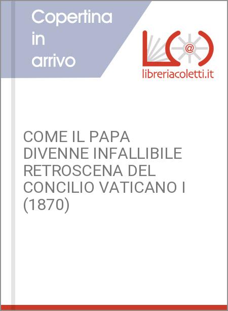 COME IL PAPA DIVENNE INFALLIBILE RETROSCENA DEL CONCILIO VATICANO I (1870)