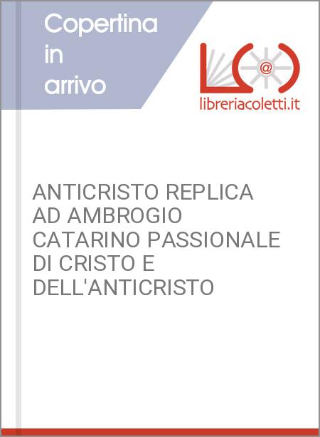 ANTICRISTO REPLICA AD AMBROGIO CATARINO PASSIONALE DI CRISTO E DELL'ANTICRISTO