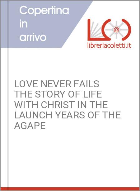 LOVE NEVER FAILS THE STORY OF LIFE WITH CHRIST IN THE LAUNCH YEARS OF THE AGAPE