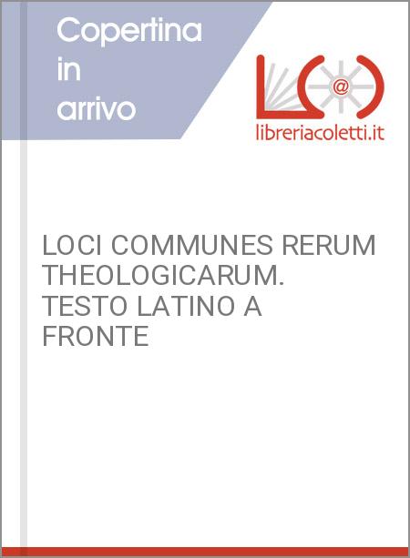 LOCI COMMUNES RERUM THEOLOGICARUM. TESTO LATINO A FRONTE
