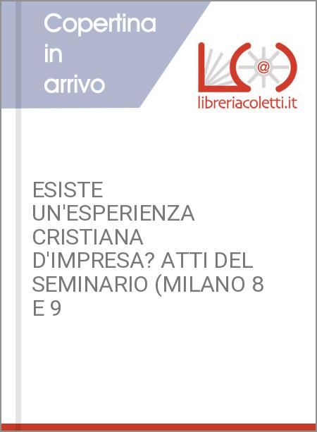 ESISTE UN'ESPERIENZA CRISTIANA D'IMPRESA? ATTI DEL SEMINARIO (MILANO 8 E 9