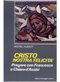 CRISTO NOSTRA FELICITA'. PREGARE CON FRANCESCO E CHIARA D'ASSISI