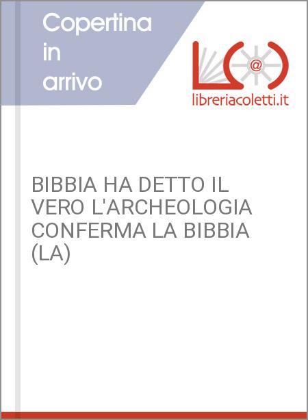 BIBBIA HA DETTO IL VERO L'ARCHEOLOGIA CONFERMA LA BIBBIA (LA)