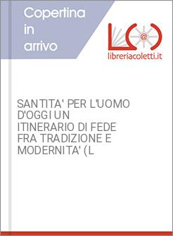 SANTITA' PER L'UOMO D'OGGI UN ITINERARIO DI FEDE FRA TRADIZIONE E MODERNITA' (L
