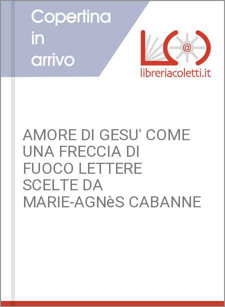 AMORE DI GESU' COME UNA FRECCIA DI FUOCO LETTERE SCELTE DA MARIE-AGNèS CABANNE 