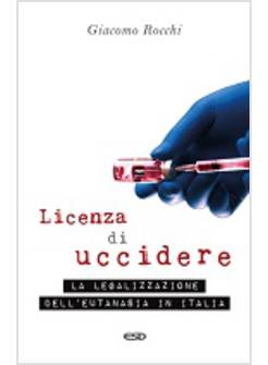 LICENZA DI UCCIDERE. LA LEGALIZZAZIONE DELL'EUTANASIA IN ITALIA