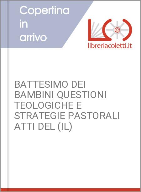 BATTESIMO DEI BAMBINI QUESTIONI TEOLOGICHE E STRATEGIE PASTORALI ATTI DEL (IL)