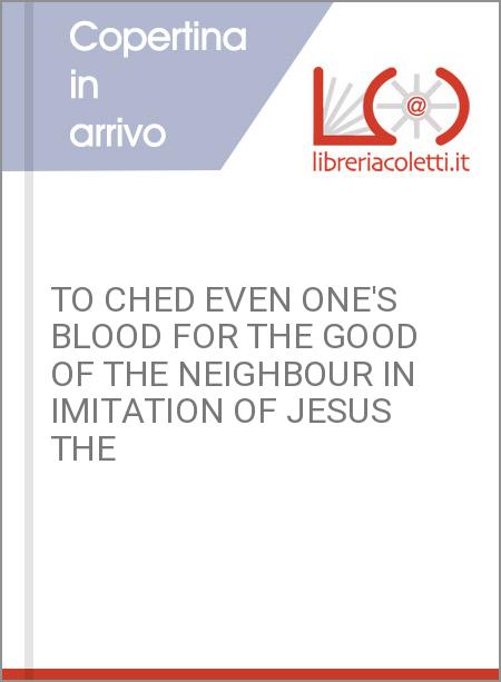 TO CHED EVEN ONE'S BLOOD FOR THE GOOD OF THE NEIGHBOUR IN IMITATION OF JESUS THE