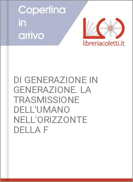 DI GENERAZIONE IN GENERAZIONE. LA TRASMISSIONE DELL'UMANO NELL'ORIZZONTE DELLA F