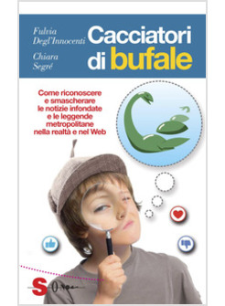 CACCIATORI DI BUFALE. COME RICONOSCERE E SMASCHERARE LE NOTIZIE INFONDATE E LE L