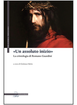 «UN ASSOLUTO INIZIO». LA CRISTOLOGIA DI ROMANO GUARDINI