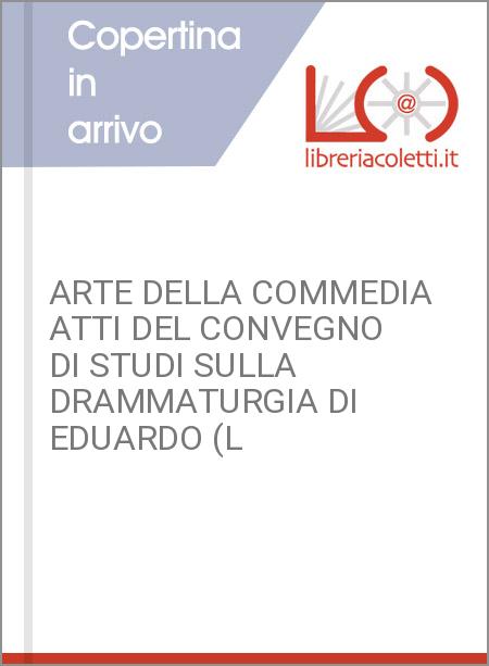 ARTE DELLA COMMEDIA ATTI DEL CONVEGNO DI STUDI SULLA DRAMMATURGIA DI EDUARDO (L