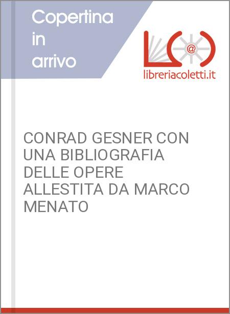 CONRAD GESNER CON UNA BIBLIOGRAFIA DELLE OPERE ALLESTITA DA MARCO MENATO