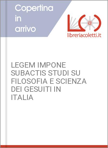 LEGEM IMPONE SUBACTIS STUDI SU FILOSOFIA E SCIENZA DEI GESUITI IN ITALIA