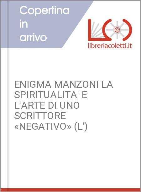 ENIGMA MANZONI LA SPIRITUALITA' E L'ARTE DI UNO SCRITTORE «NEGATIVO» (L')