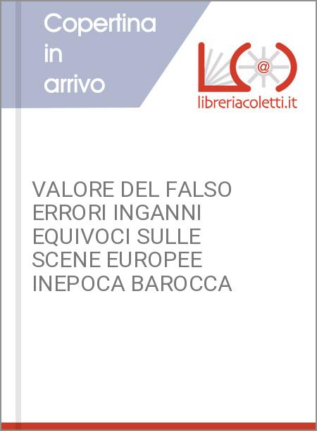 VALORE DEL FALSO ERRORI INGANNI EQUIVOCI SULLE SCENE EUROPEE INEPOCA BAROCCA 