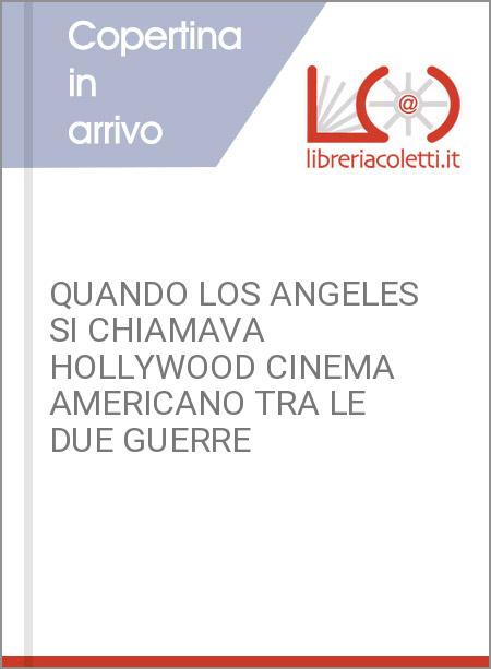 QUANDO LOS ANGELES SI CHIAMAVA HOLLYWOOD CINEMA AMERICANO TRA LE DUE GUERRE